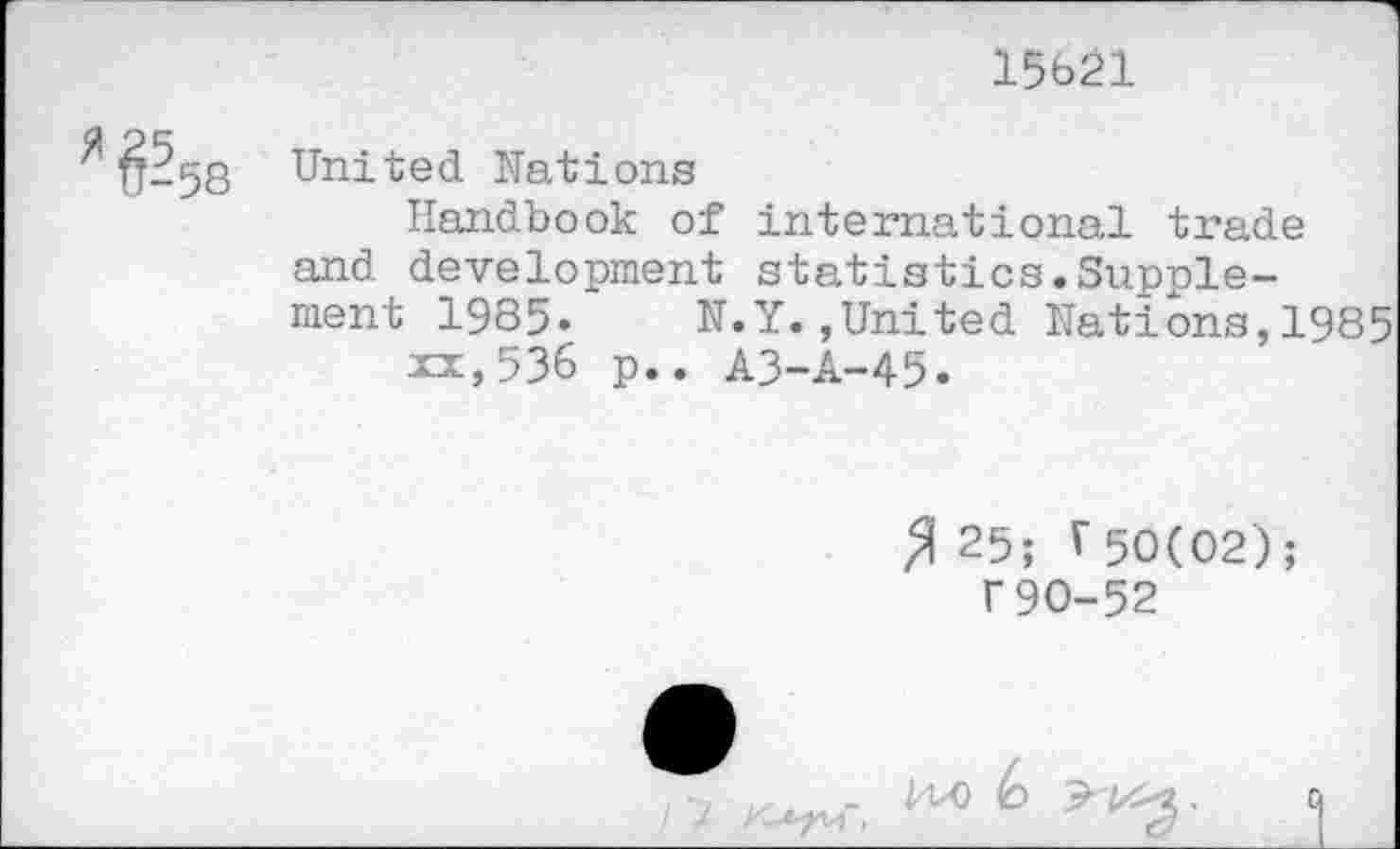 ﻿15621
United Nations
Handbook of international trade and development statistics.Supplement 1985. N.Y.,United Nations,1985
xx,536 p.. A3-A-45.
% 25; V 50(02);